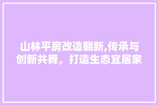 山林平房改造翻新,传承与创新共舞，打造生态宜居家园