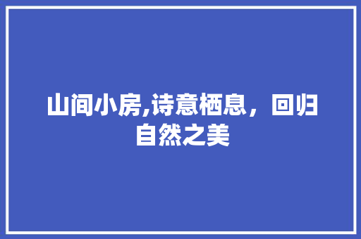山间小房,诗意栖息,回归自然之美