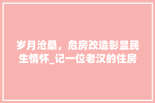 岁月沧桑，危房改造彰显民生情怀_记一位老汉的住房变迁之路 庭院装修