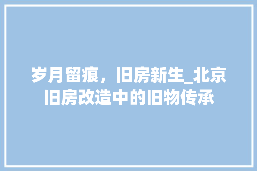 岁月留痕，旧房新生_北京旧房改造中的旧物传承 庭院装修