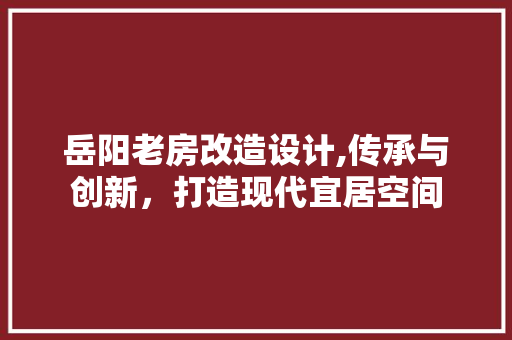 岳阳老房改造设计,传承与创新，打造现代宜居空间 地面装修