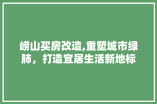 崂山买房改造,重塑城市绿肺，打造宜居生活新地标 装修材料