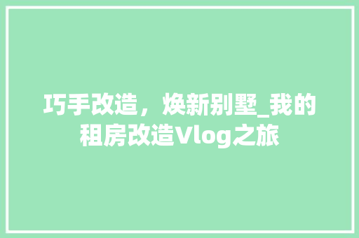 巧手改造，焕新别墅_我的租房改造Vlog之旅