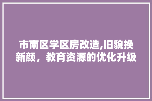 市南区学区房改造,旧貌换新颜，教育资源的优化升级 门窗装修