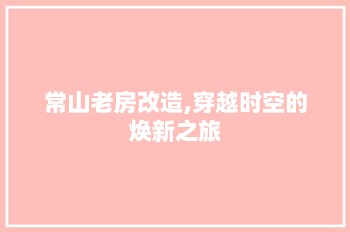 常山老房改造,穿越时空的焕新之旅