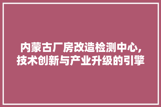 内蒙古厂房改造检测中心,技术创新与产业升级的引擎