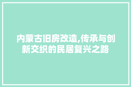 内蒙古旧房改造,传承与创新交织的民居复兴之路