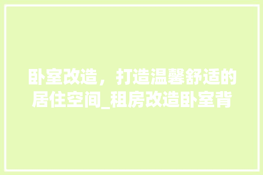 卧室改造,打造温馨舒适的居住空间_租房改造卧室背景下的方法与启示 地面装修 卧室改造,打造温馨舒适的居住空间_租房改造卧室背景下的方法与启示 地面装修