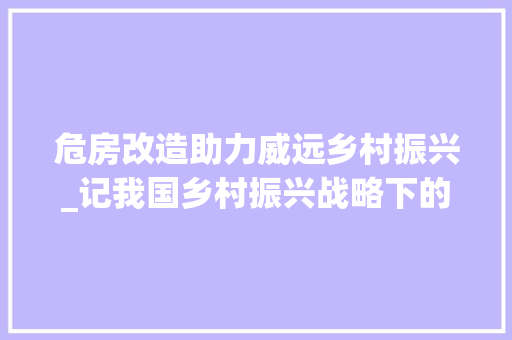 危房改造助力威远乡村振兴_记我国乡村振兴战略下的一项重要举措