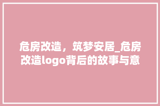 危房改造，筑梦安居_危房改造logo背后的故事与意义 装修攻略