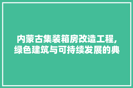 内蒙古集装箱房改造工程,绿色建筑与可持续发展的典范