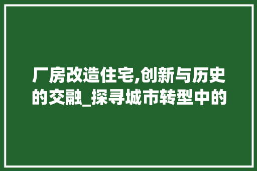 厂房改造住宅,创新与历史的交融_探寻城市转型中的独特居住模式 装修材料 厂房改造住宅,创新与历史的交融_探寻城市转型中的独特居住模式 装修材料