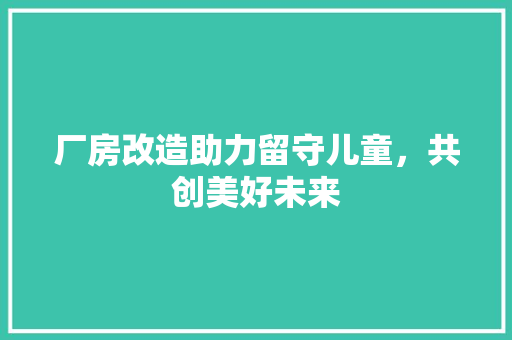 厂房改造助力留守儿童，共创美好未来 门窗装修