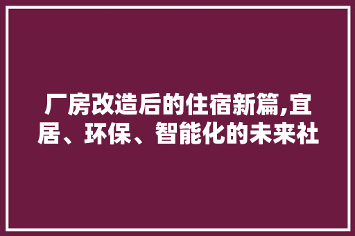 厂房改造后的住宿新篇,宜居、环保、智能化的未来社区