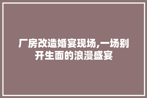 厂房改造婚宴现场,一场别开生面的浪漫盛宴