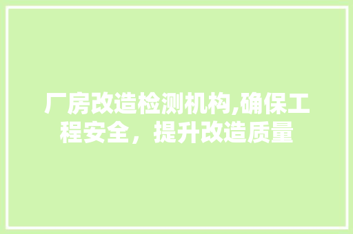 厂房改造检测机构,确保工程安全，提升改造质量 装修材料