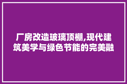 厂房改造玻璃顶棚,现代建筑美学与绿色节能的完美融合 景观设计