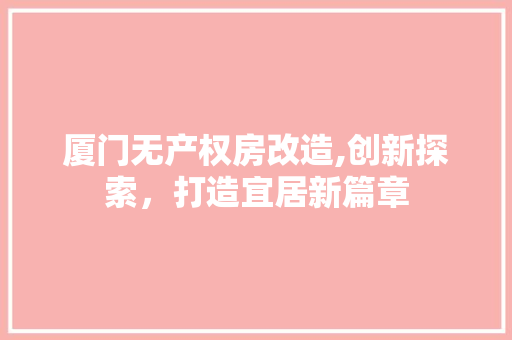 厦门无产权房改造,创新探索，打造宜居新篇章