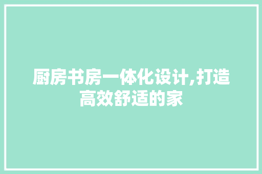 厨房书房一体化设计,打造高效舒适的家