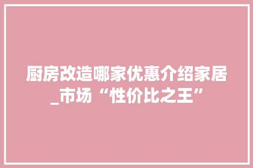厨房改造哪家优惠介绍家居_市场“性价比之王”