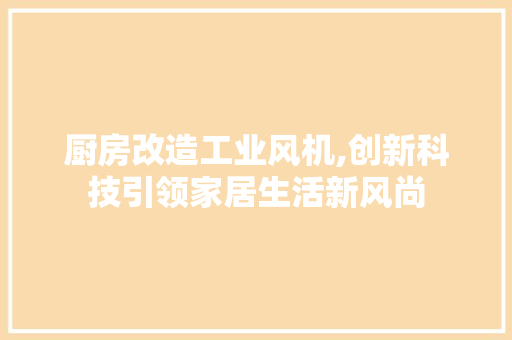 厨房改造工业风机,创新科技引领家居生活新风尚 建筑设计