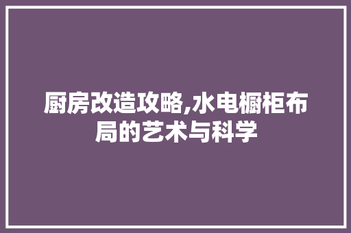 厨房改造攻略,水电橱柜布局的艺术与科学 墙面装饰 厨房改造攻略,水电橱柜布局的艺术与科学 墙面装饰