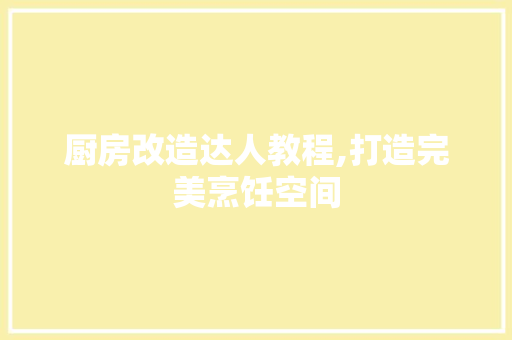 厨房改造达人教程,打造完美烹饪空间