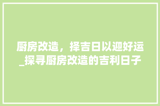 厨房改造,择吉日以迎好运_探寻厨房改造的吉利日子 庭院装修 厨房改造,择吉日以迎好运_探寻厨房改造的吉利日子 庭院装修