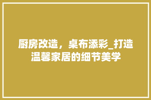 厨房改造，桌布添彩_打造温馨家居的细节美学
