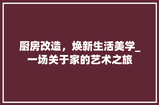 厨房改造,焕新生活美学_一场关于家的艺术之旅 地面装修 厨房改造,焕新生活美学_一场关于家的艺术之旅 地面装修