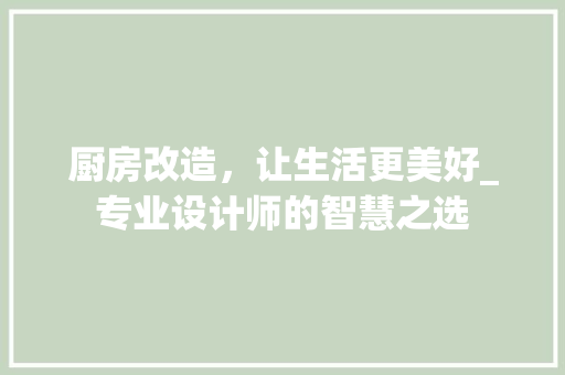厨房改造，让生活更美好_专业设计师的智慧之选