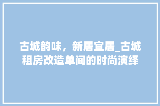 古城韵味，新居宜居_古城租房改造单间的时尚演绎