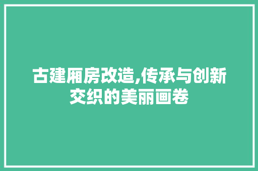 古建厢房改造,传承与创新交织的美丽画卷