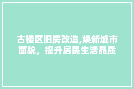 古楼区旧房改造,焕新城市面貌，提升居民生活品质