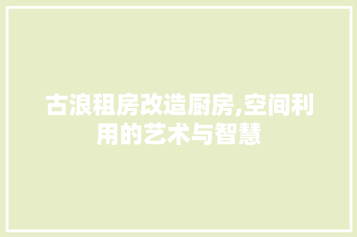 古浪租房改造厨房,空间利用的艺术与智慧 建筑设计