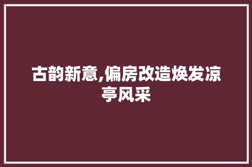 古韵新意,偏房改造焕发凉亭风采 装修材料 古韵新意,偏房改造焕发凉亭风采 装修材料