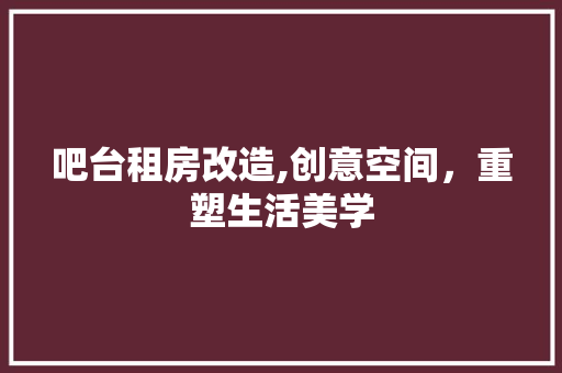 吧台租房改造,创意空间，重塑生活美学 地面装修
