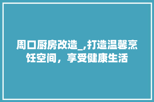 周口厨房改造_,打造温馨烹饪空间，享受健康生活 庭院装修