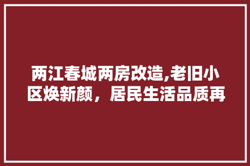 两江春城两房改造,老旧小区焕新颜，居民生活品质再提升