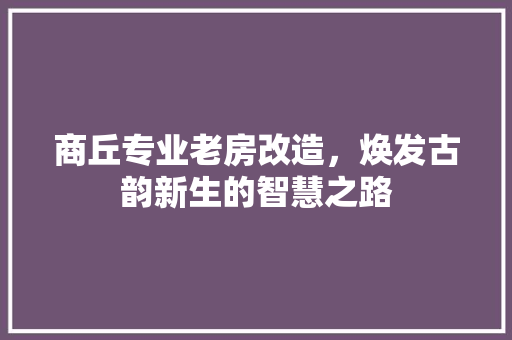 商丘专业老房改造，焕发古韵新生的智慧之路