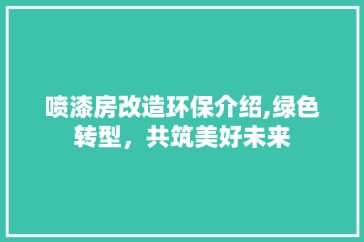 喷漆房改造环保介绍,绿色转型，共筑美好未来