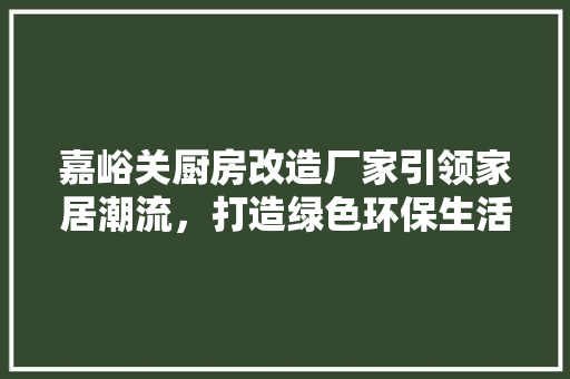 嘉峪关厨房改造厂家引领家居潮流，打造绿色环保生活空间