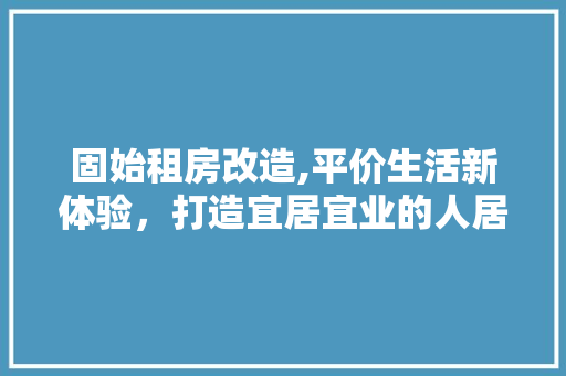 固始租房改造,平价生活新体验,打造宜居宜业的人居环境 建筑设计 固始租房改造,平价生活新体验,打造宜居宜业的人居环境 建筑设计