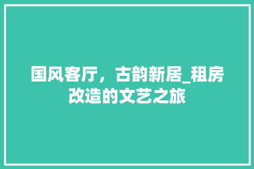 国风客厅，古韵新居_租房改造的文艺之旅 装修攻略