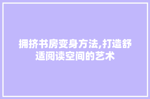 拥挤书房变身方法,打造舒适阅读空间的艺术