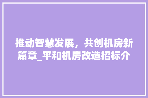 推动智慧发展，共创机房新篇章_平和机房改造招标介绍