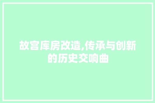 故宫库房改造,传承与创新的历史交响曲