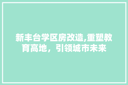 新丰台学区房改造,重塑教育高地，引领城市未来