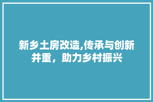 新乡土房改造,传承与创新并重,助力乡村振兴 装修攻略 新乡土房改造,传承与创新并重,助力乡村振兴 装修攻略
