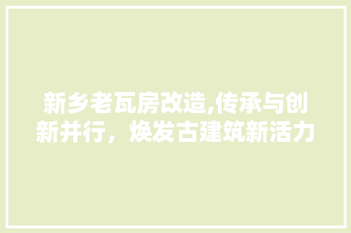 新乡老瓦房改造,传承与创新并行，焕发古建筑新活力